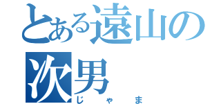 とある遠山の次男（じゃま）