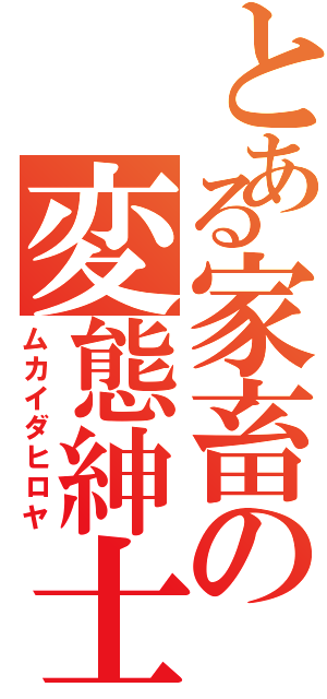 とある家畜の変態紳士（ムカイダヒロヤ）