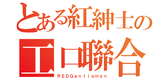 とある紅紳士の工口聯合（ＲＥＤＧｅｎｔｌｅｍａｎ）