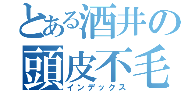 とある酒井の頭皮不毛（インデックス）