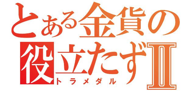 とある金貨の役立たずⅡ（トラメダル）