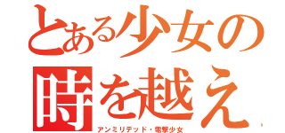 とある少女の時を越えし賢者（アンミリデッド・電撃少女）