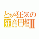 とある狂気の狂音円盤Ⅱ（キチガイレコード）