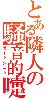 とある隣人の騒音的嚏（ゼーッシュッ）