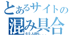 とあるサイトの混み具合（６５人待ち．．．）