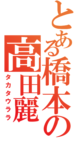 とある橋本の高田麗Ⅱ（タカタウララ）