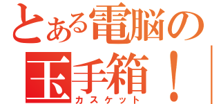 とある電脳の玉手箱！（カスケット）