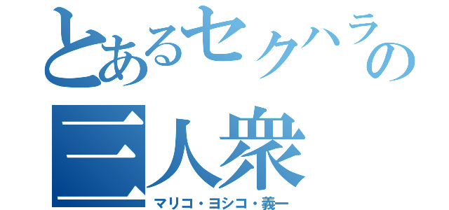 とあるセクハラの三人衆（マリコ・ヨシコ・義一）