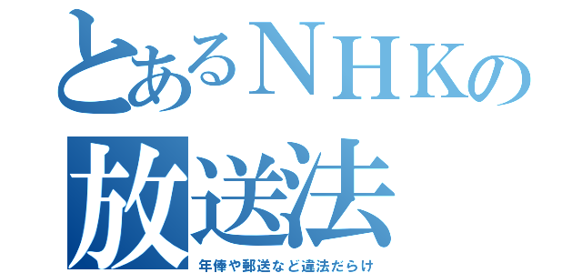 とあるＮＨＫの放送法（年俸や郵送など違法だらけ）