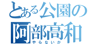 とある公園の阿部高和（やらないか）