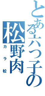 とある六つ子の松野肉（カラ松）