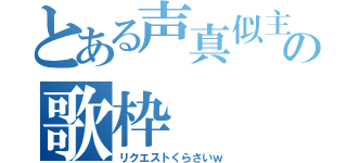 とある声真似主の歌枠（リクエストくらさいｗ）