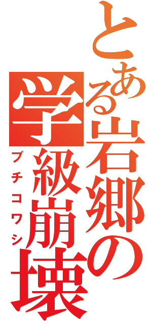 とある岩郷の学級崩壊（ブチコワシ）