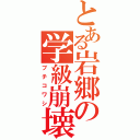 とある岩郷の学級崩壊（ブチコワシ）