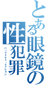 とある眼鏡の性犯罪（パーフェクト・ミッション）