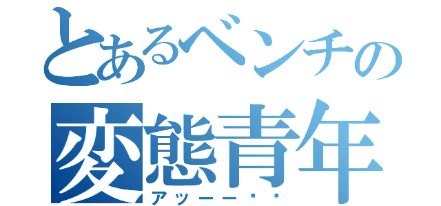 とあるベンチの変態青年（アッーー‼︎）