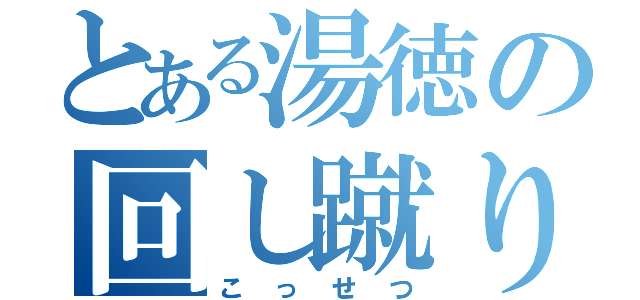 とある湯徳の回し蹴り（こっせつ）