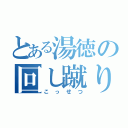 とある湯徳の回し蹴り（こっせつ）