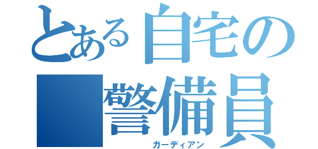 とある自宅の 警備員（     ガーディアン）