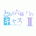 とある六猫ｆａｍのキャスⅡ（潜りんの為には、やらん）