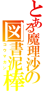 とある魔理沙の図書泥棒（コウマカン）