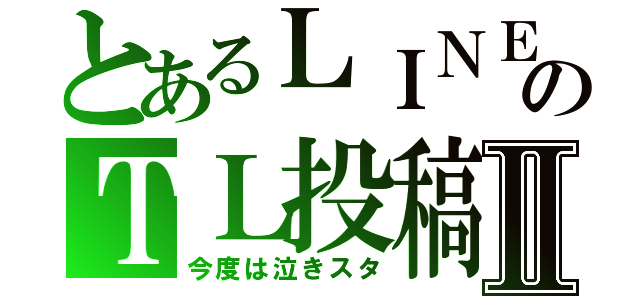 とあるＬＩＮＥのＴＬ投稿Ⅱ（今度は泣きスタ）