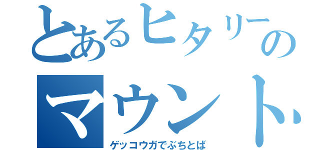 とあるヒタリーのマウントオタク（ゲッコウガでぶちとば）