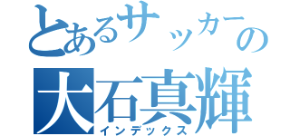 とあるサッカー部の大石真輝（インデックス）