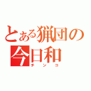 とある猟団の今日和（チンコ）