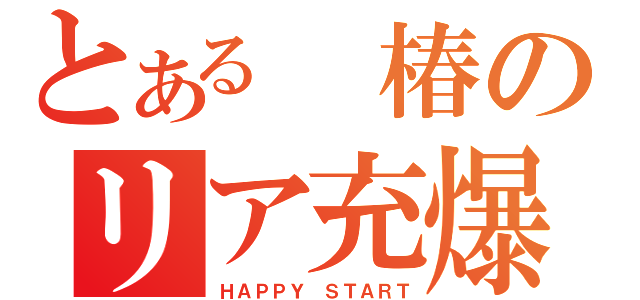 とある 椿のリア充爆（ＨＡＰＰＹ　ＳＴＡＲＴ）