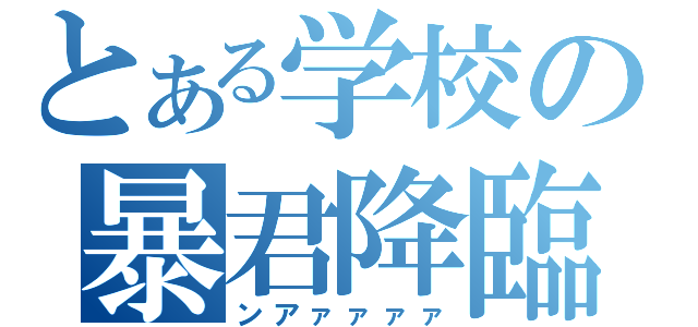 とある学校の暴君降臨（ンアァァァァ）