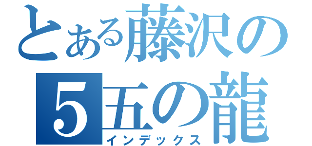 とある藤沢の５五の龍（インデックス）