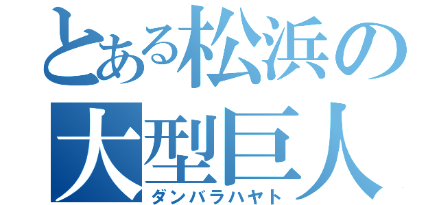 とある松浜の大型巨人（ダンバラハヤト）