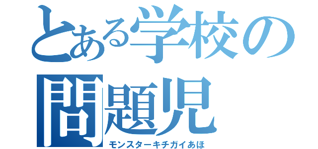 とある学校の問題児（モンスターキチガイあほ）