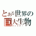 とある世界の巨大生物（モンスター）