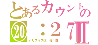 とあるカウントの⑳：２７Ⅱ（クリスマス迄　後１日）