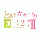 とあるカウントの⑳：２７Ⅱ（クリスマス迄　後１日）