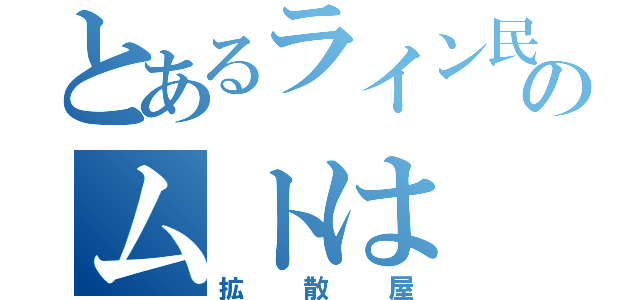 とあるライン民のムトは（拡散屋）