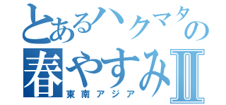 とあるハクマタ部員の春やすみⅡ（東南アジア）