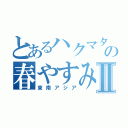 とあるハクマタ部員の春やすみⅡ（東南アジア）