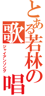 とある若林の歌　　唱（ジャイアンソング）