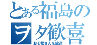 とある福島のヲタ歓喜（おそ松さんを放送）