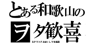 とある和歌山のヲタ歓喜（ＳＰＹ×ＦＡＭＩＬＹを放送）