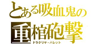 とある吸血鬼の重棺砲撃（ドラクリヤ・バレット）