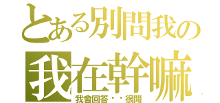 とある別問我の我在幹嘛（我會回答你妳很閒）