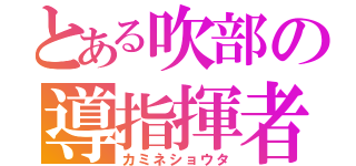 とある吹部の導指揮者（カミネショウタ）