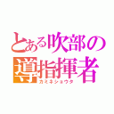 とある吹部の導指揮者（カミネショウタ）