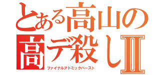 とある高山の高デ殺しⅡ（ファイナルアトミックバースト）