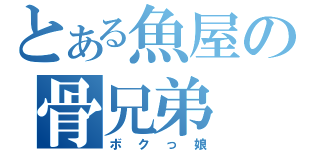 とある魚屋の骨兄弟（ボクっ娘）