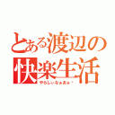 とある渡辺の快楽生活（やらしぃなぁあぁ〜）